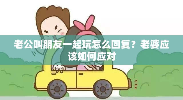 老公叫朋友一起玩怎么回复？老婆应该如何应对