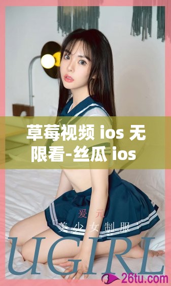 草莓视频 ios 无限看-丝瓜 ios 免费大全破解版：畅享无限精彩视频
