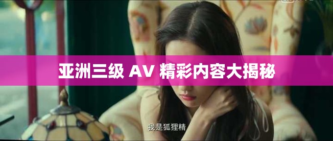亚洲三级 AV 精彩内容大揭秘
