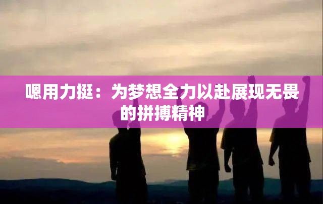 嗯用力挺：为梦想全力以赴展现无畏的拼搏精神