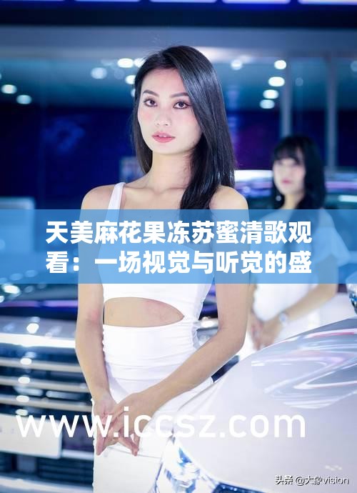 天美麻花果冻苏蜜清歌观看：一场视觉与听觉的盛宴