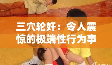 三穴轮奸：令人震惊的极端性行为事件