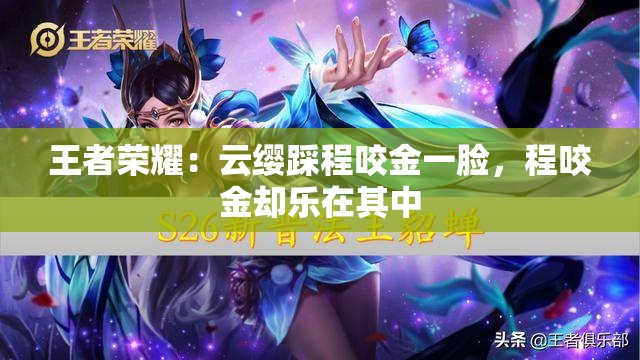 王者荣耀：云缨踩程咬金一脸，程咬金却乐在其中