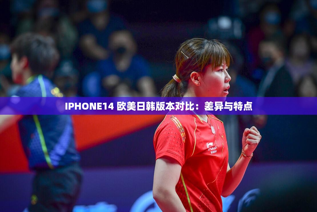 IPHONE14 欧美日韩版本对比：差异与特点