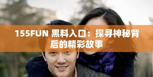 155FUN 黑料入口：探寻神秘背后的精彩故事