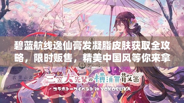 碧蓝航线逸仙膏发凝脂皮肤获取全攻略，限时贩售，精美中国风等你来拿
