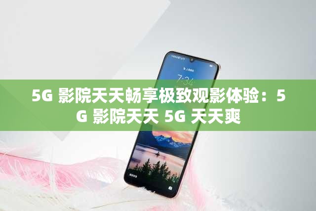 5G 影院天天畅享极致观影体验：5G 影院天天 5G 天天爽