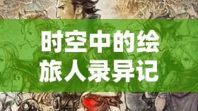 时空中的绘旅人录异记卡池角色大揭秘，探索山海经异兽的奇幻冒险之旅