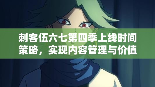 刺客伍六七第四季上线时间策略，实现内容管理与价值最大化的深度剖析