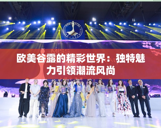 欧美谷露的精彩世界：独特魅力引领潮流风尚