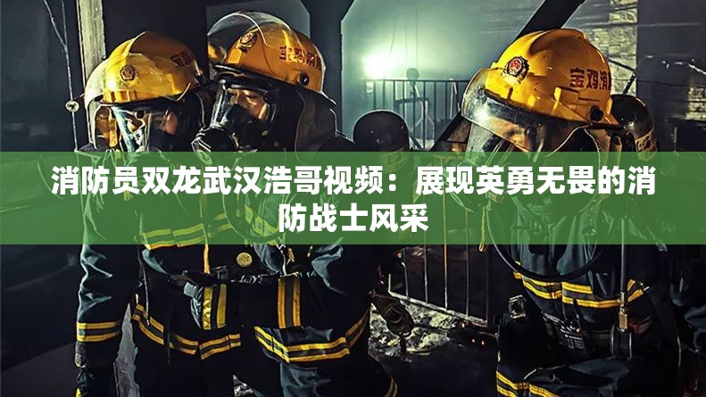 消防员双龙武汉浩哥视频：展现英勇无畏的消防战士风采