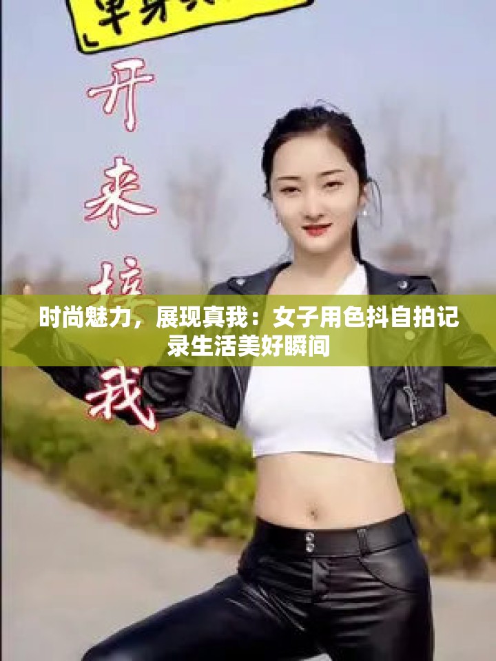 时尚魅力，展现真我：女子用色抖自拍记录生活美好瞬间
