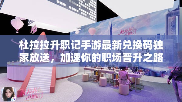 杜拉拉升职记手游最新兑换码独家放送，加速你的职场晋升之路，步步高升不是梦！