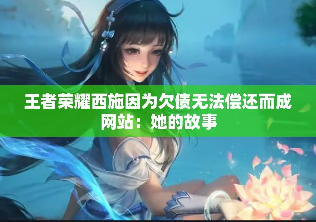王者荣耀西施因为欠债无法偿还而成网站：她的故事