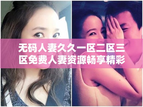 无码人妻久久一区二区三区免费人妻资源畅享精彩大片