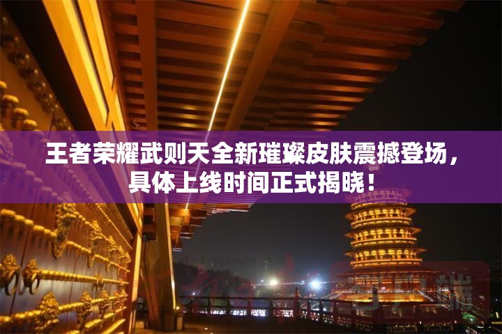 王者荣耀武则天全新璀璨皮肤震撼登场，具体上线时间正式揭晓！