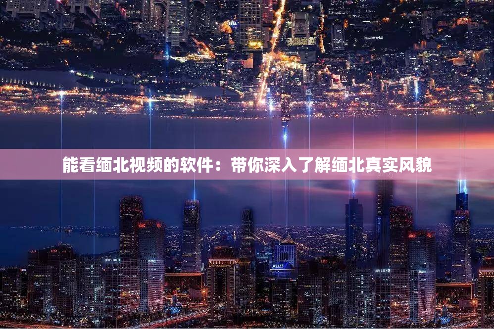 能看缅北视频的软件：带你深入了解缅北真实风貌