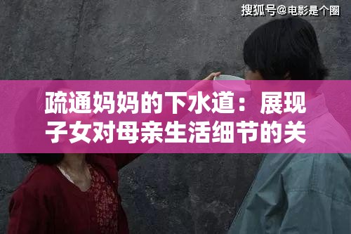 疏通妈妈的下水道：展现子女对母亲生活细节的关怀