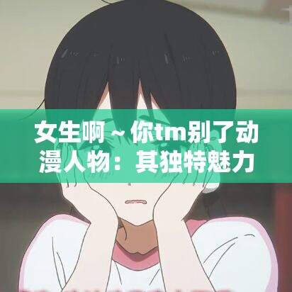 女生啊～你tm别了动漫人物：其独特魅力与情感纠葛