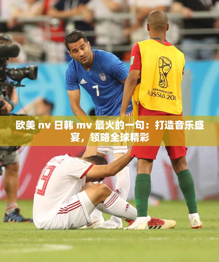 欧美 nv 日韩 mv 最火的一句：打造音乐盛宴，领略全球精彩