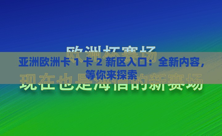 亚洲欧洲卡 1 卡 2 新区入口：全新内容，等你来探索
