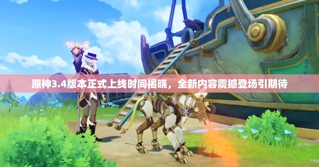 原神3.4版本正式上线时间揭晓，全新内容震撼登场引期待