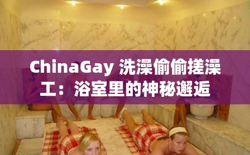 ChinaGay 洗澡偷偷搓澡工：浴室里的神秘邂逅