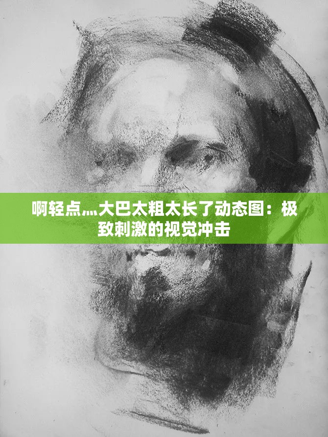 啊轻点灬大巴太粗太长了动态图：极致刺激的视觉冲击