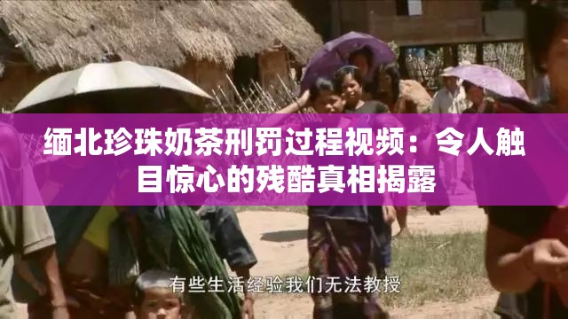 缅北珍珠奶茶刑罚过程视频：令人触目惊心的残酷真相揭露