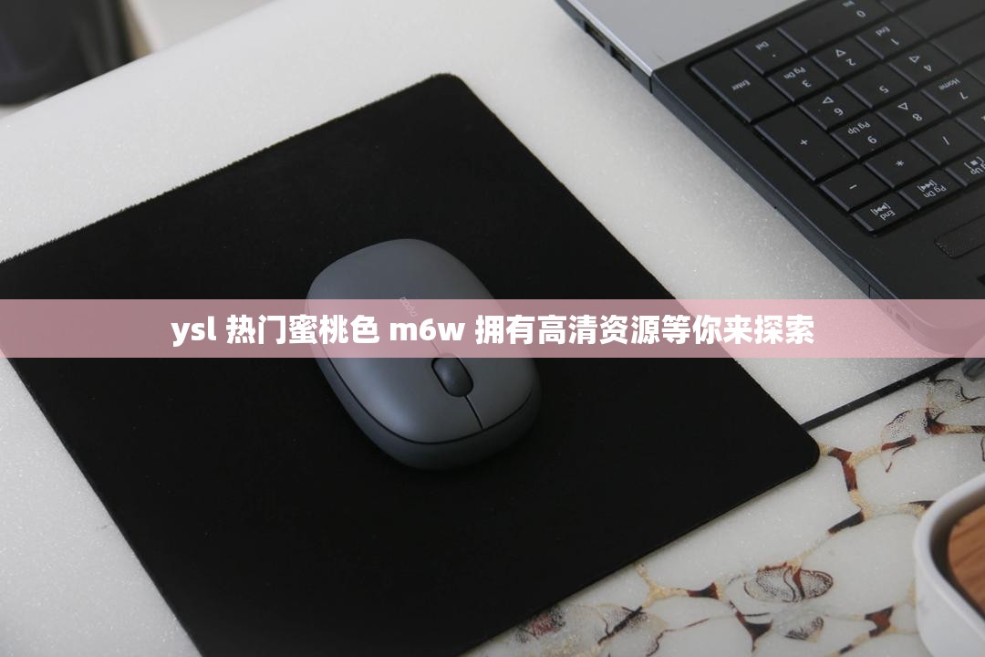 ysl 热门蜜桃色 m6w 拥有高清资源等你来探索