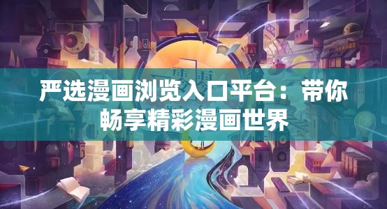 严选漫画浏览入口平台：带你畅享精彩漫画世界