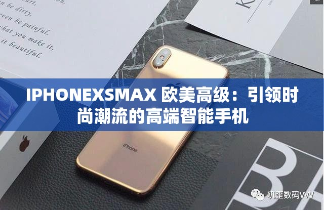 IPHONEXSMAX 欧美高级：引领时尚潮流的高端智能手机