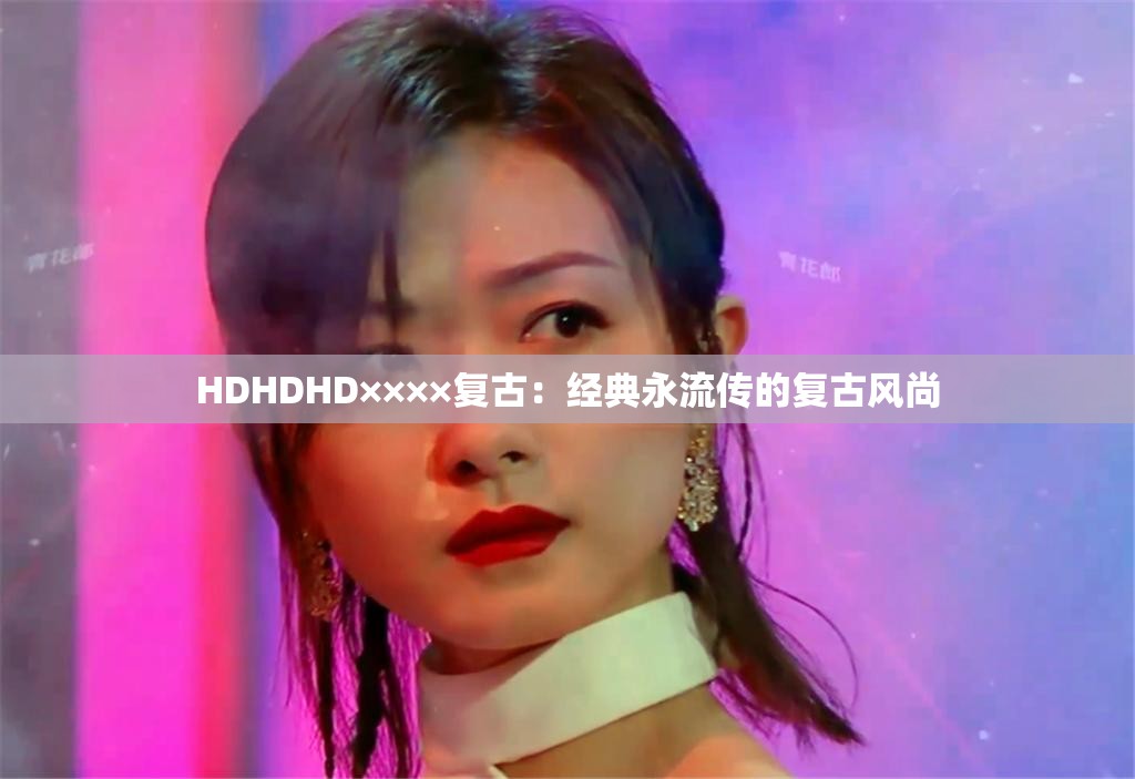 HDHDHD××××复古：经典永流传的复古风尚