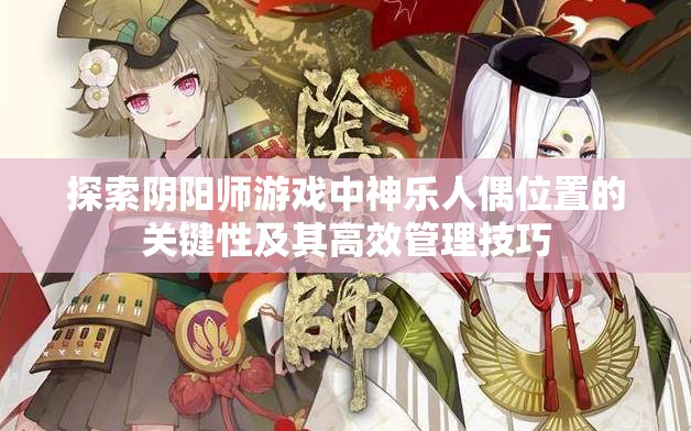 探索阴阳师游戏中神乐人偶位置的关键性及其高效管理技巧
