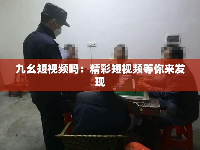 九幺短视频吗：精彩短视频等你来发现