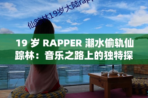 19 岁 RAPPER 潮水偷轨仙踪林：音乐之路上的独特探索