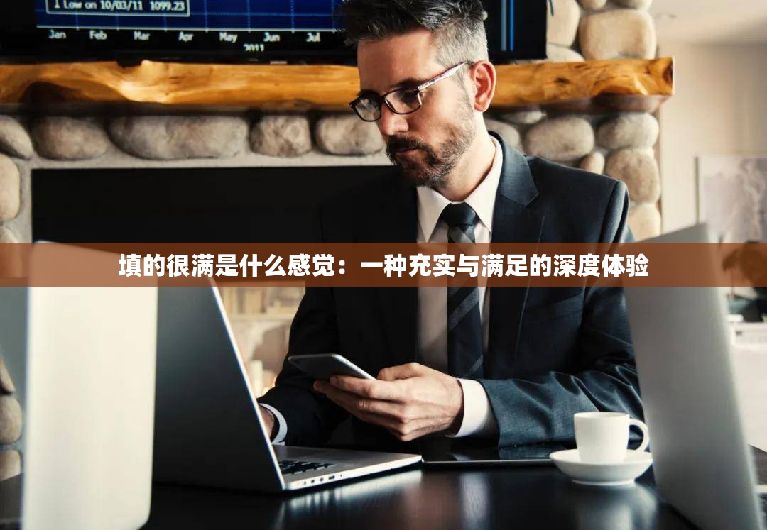 填的很满是什么感觉：一种充实与满足的深度体验