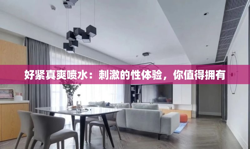 好紧真爽喷水：刺激的性体验，你值得拥有