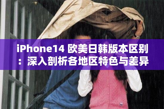 iPhone14 欧美日韩版本区别：深入剖析各地区特色与差异