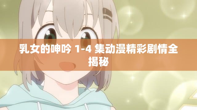 乳女的呻吟 1-4 集动漫精彩剧情全揭秘