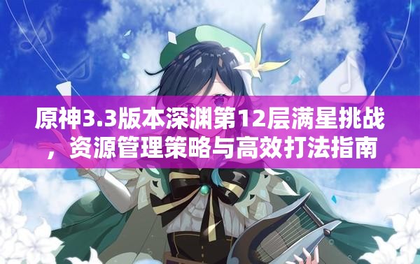 原神3.3版本深渊第12层满星挑战，资源管理策略与高效打法指南