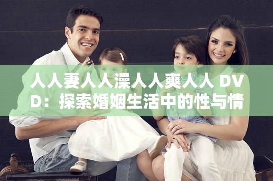 人人妻人人澡人人爽人人 DVD：探索婚姻生活中的性与情感