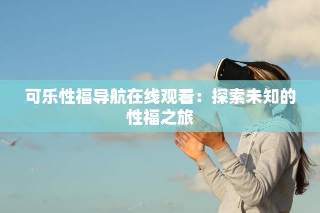 可乐性福导航在线观看：探索未知的性福之旅