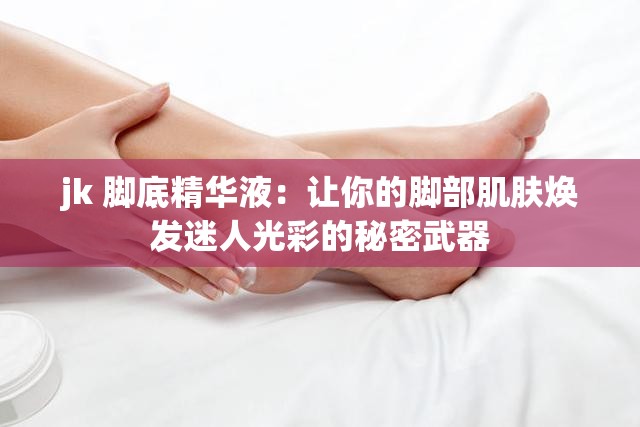 jk 脚底精华液：让你的脚部肌肤焕发迷人光彩的秘密武器