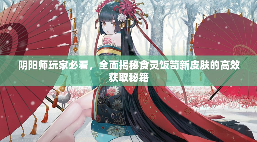 阴阳师玩家必看，全面揭秘食灵饭笥新皮肤的高效获取秘籍