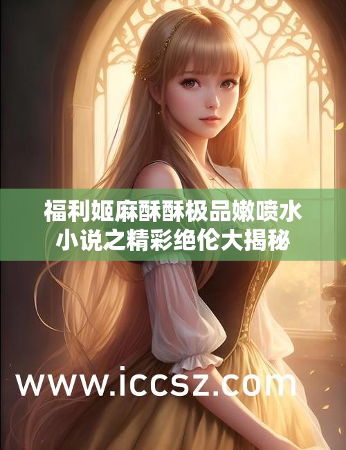 福利姬麻酥酥极品嫩喷水小说之精彩绝伦大揭秘