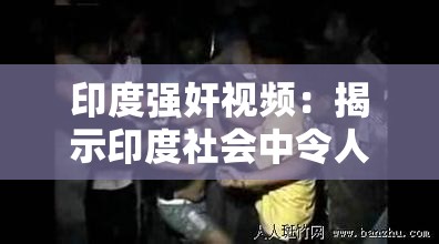 印度强奸视频：揭示印度社会中令人震惊的犯罪现象