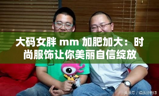 大码女胖 mm 加肥加大：时尚服饰让你美丽自信绽放