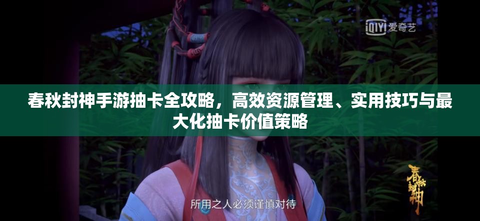 春秋封神手游抽卡全攻略，高效资源管理、实用技巧与最大化抽卡价值策略
