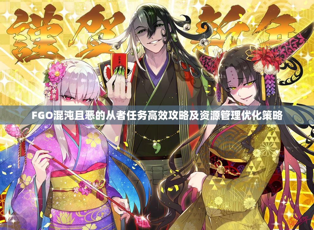 FGO混沌且恶的从者任务高效攻略及资源管理优化策略